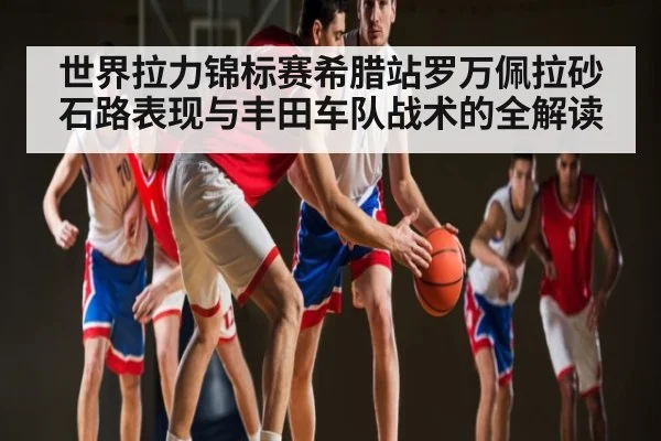 世界拉力锦标赛希腊站罗万佩拉砂石路表现与丰田车队战术的全解读